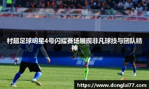 村超足球明星4号闪耀赛场展现非凡球技与团队精神