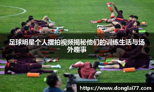 足球明星个人摆拍视频揭秘他们的训练生活与场外趣事