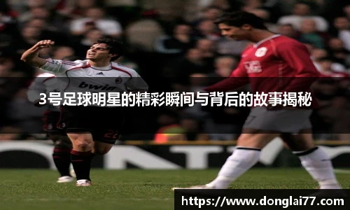 3号足球明星的精彩瞬间与背后的故事揭秘