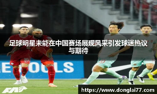 足球明星未能在中国赛场展现风采引发球迷热议与期待